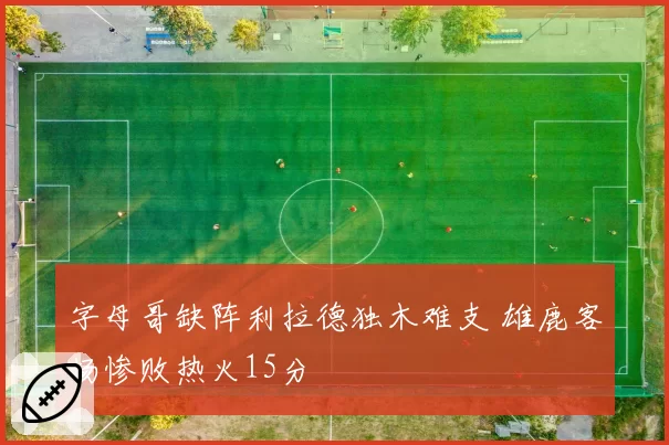 字母哥缺阵利拉德独木难支 雄鹿客场惨败热火15分