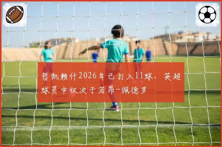 哲凯赖什2026年已打入11球，英超球员中仅次于若昂-佩德罗